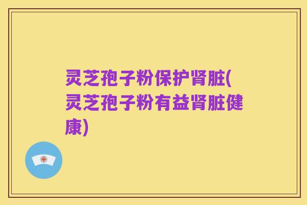 灵芝孢子粉保护肾脏(灵芝孢子粉有益肾脏健康)