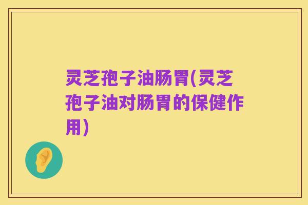 灵芝孢子油肠胃(灵芝孢子油对肠胃的保健作用)