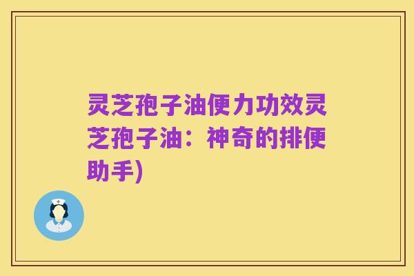 灵芝孢子油便力功效灵芝孢子油：神奇的排便助手)