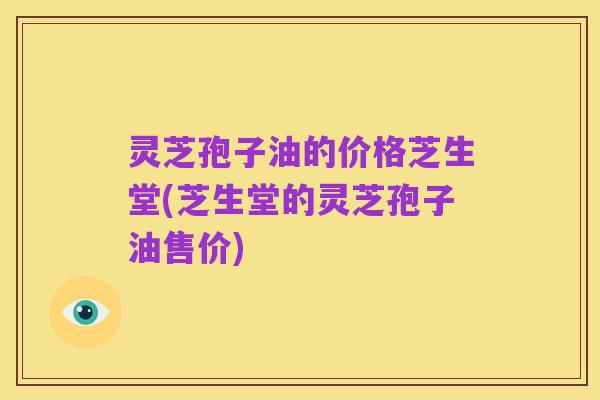 灵芝孢子油的价格芝生堂(芝生堂的灵芝孢子油售价)