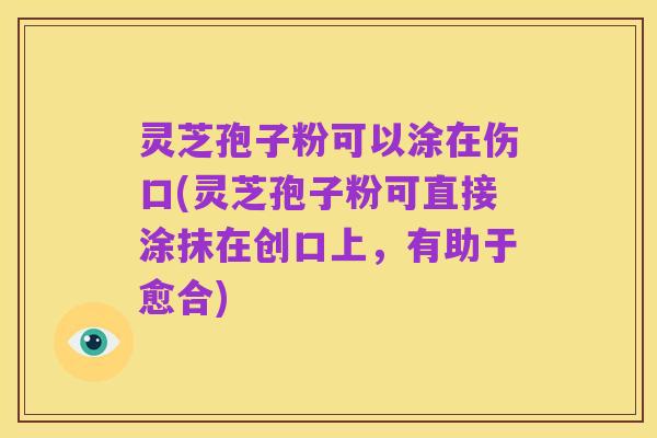 灵芝孢子粉可以涂在伤口(灵芝孢子粉可直接涂抹在创口上,有助于愈合)