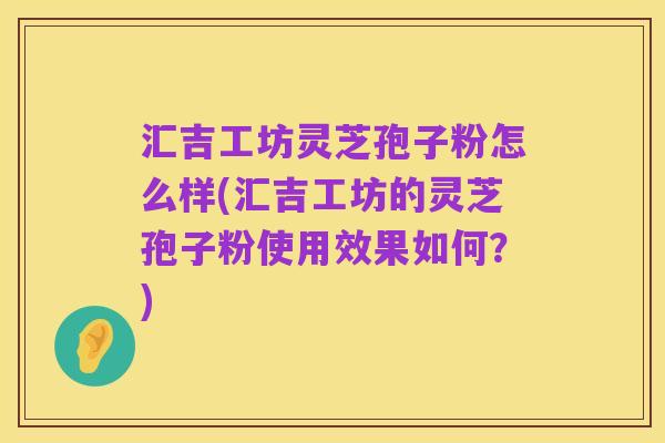 汇吉工坊灵芝孢子粉怎么样(汇吉工坊的灵芝孢子粉使用效果如何?)