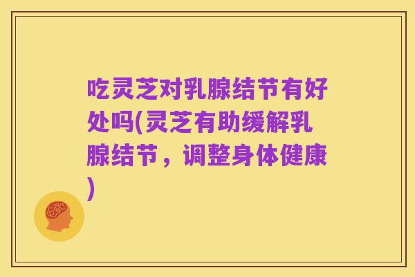 吃灵芝对乳腺结节有好处吗(灵芝有助缓解乳腺结节，调整身体健康)
