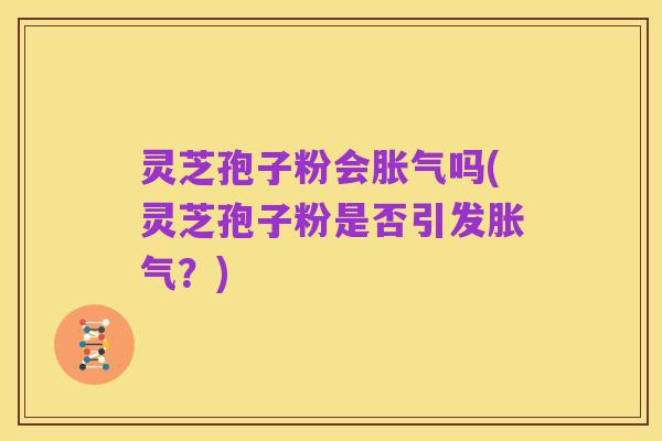 灵芝孢子粉会胀气吗(灵芝孢子粉是否引发胀气?)