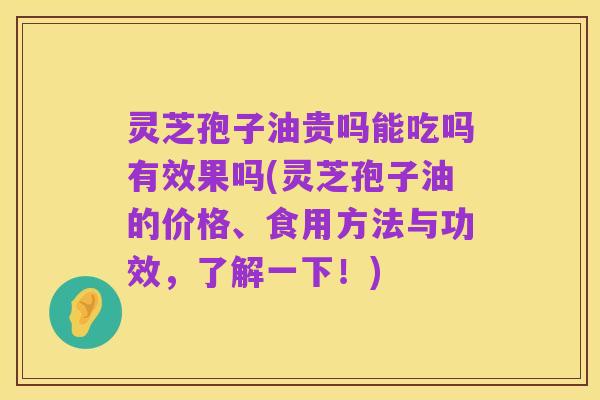 灵芝孢子油贵吗能吃吗有效果吗(灵芝孢子油的价格、食用方法与功效，了解一下！)