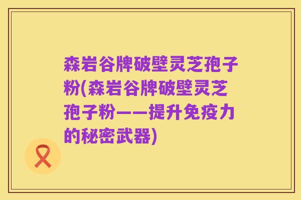 森岩谷牌破壁灵芝孢子粉(森岩谷牌破壁灵芝孢子粉——提升免疫力的秘密武器)