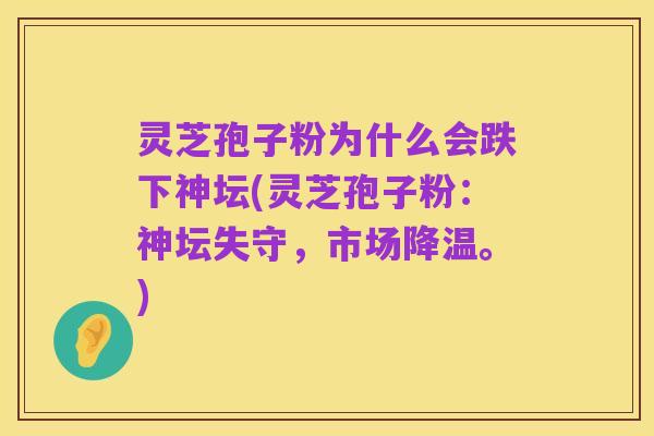 灵芝孢子粉为什么会跌下神坛(灵芝孢子粉：神坛失守，市场降温。)