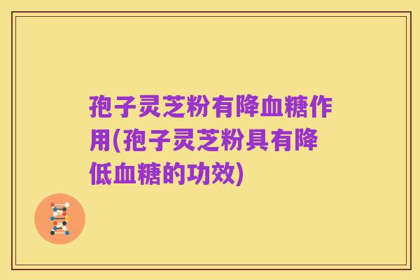 孢子灵芝粉有降血糖作用(孢子灵芝粉具有降低血糖的功效)