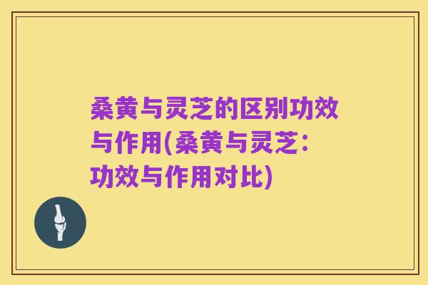 桑黄与灵芝的区别功效与作用(桑黄与灵芝：功效与作用对比)