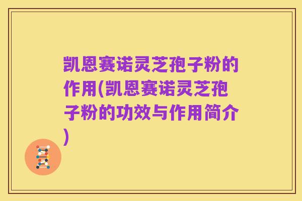 凯恩赛诺灵芝孢子粉的作用(凯恩赛诺灵芝孢子粉的功效与作用简介)