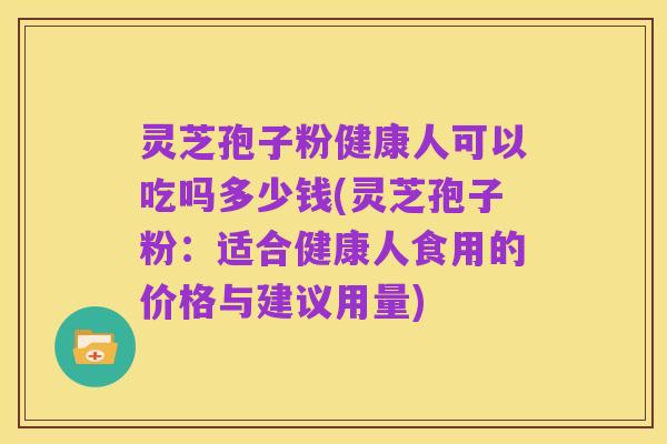 灵芝孢子粉健康人可以吃吗多少钱(灵芝孢子粉:适合健康人食用的价格与建议用量)
