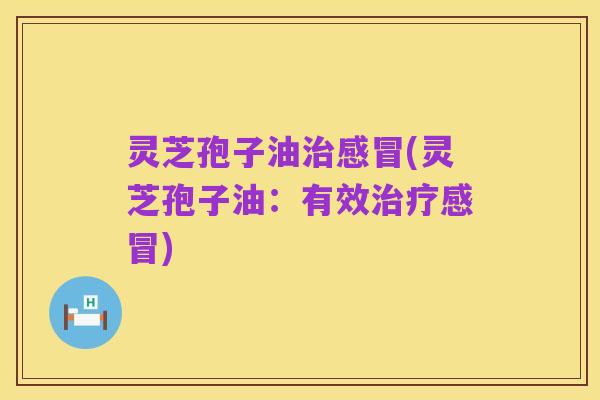 灵芝孢子油治感冒(灵芝孢子油:有效治疗感冒)