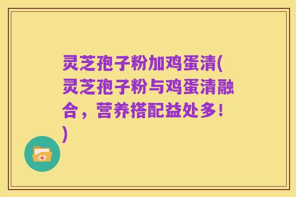 灵芝孢子粉加鸡蛋清(灵芝孢子粉与鸡蛋清融合，营养搭配益处多！)