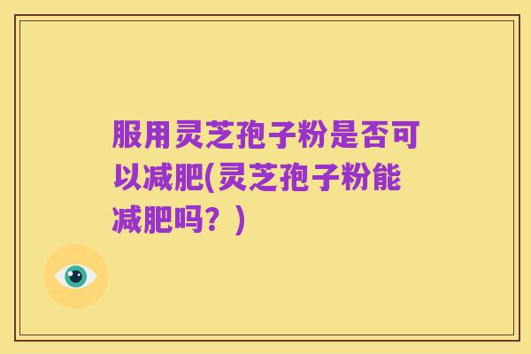 服用灵芝孢子粉是否可以减肥(灵芝孢子粉能减肥吗?)