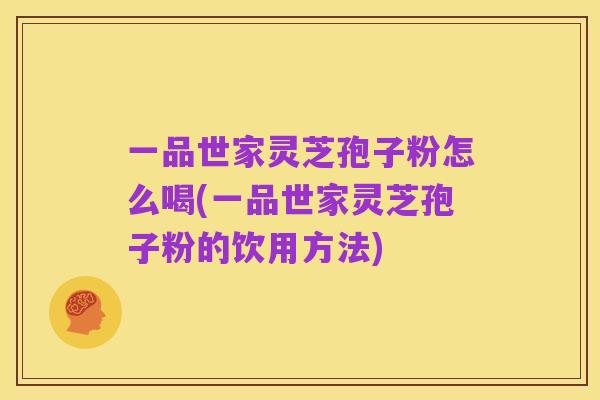 一品世家灵芝孢子粉怎么喝(一品世家灵芝孢子粉的饮用方法)