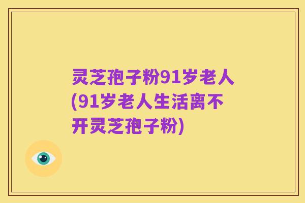 灵芝孢子粉91岁老人(91岁老人生活离不开灵芝孢子粉)