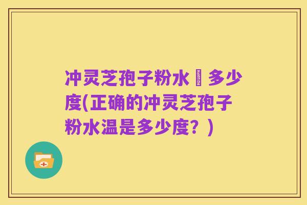 冲灵芝孢子粉水溫多少度(正确的冲灵芝孢子粉水温是多少度?)