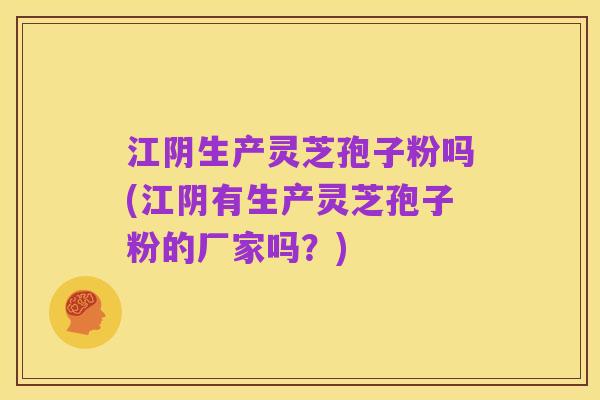 江阴生产灵芝孢子粉吗(江阴有生产灵芝孢子粉的厂家吗?)