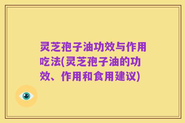 灵芝孢子油功效与作用吃法(灵芝孢子油的功效、作用和食用建议)