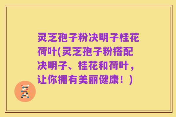灵芝孢子粉决明子桂花荷叶(灵芝孢子粉搭配决明子、桂花和荷叶,让你拥有美丽健康!)