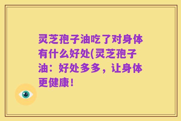 灵芝孢子油吃了对身体有什么好处(灵芝孢子油：好处多多，让身体更健康！