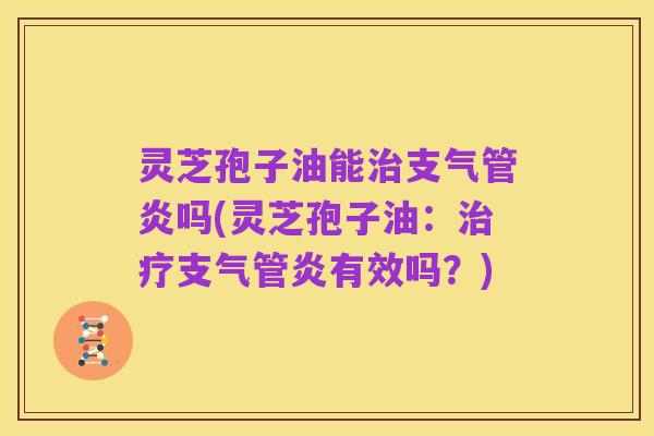 灵芝孢子油能治支气管炎吗(灵芝孢子油：治疗支气管炎有效吗？)