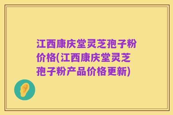 江西康庆堂灵芝孢子粉价格(江西康庆堂灵芝孢子粉产品价格更新)