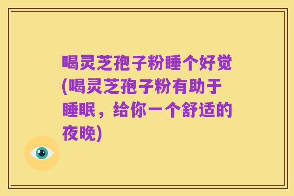 喝灵芝孢子粉睡个好觉(喝灵芝孢子粉有助于睡眠，给你一个舒适的夜晚)