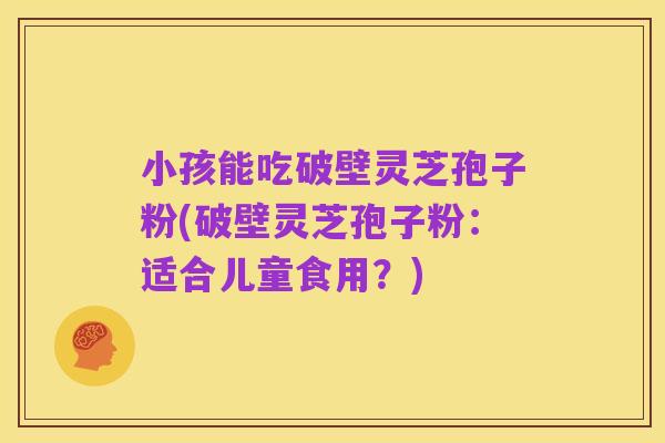 小孩能吃破壁灵芝孢子粉(破壁灵芝孢子粉：适合儿童食用？)