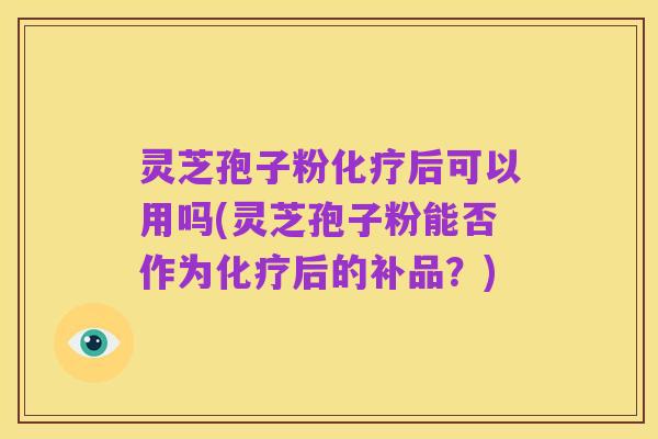 灵芝孢子粉化疗后可以用吗(灵芝孢子粉能否作为化疗后的补品?)