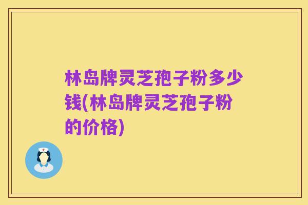林岛牌灵芝孢子粉多少钱(林岛牌灵芝孢子粉的价格)