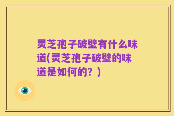 灵芝孢子破壁有什么味道(灵芝孢子破壁的味道是如何的?)