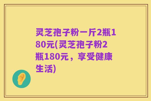 灵芝孢子粉一斤2瓶180元(灵芝孢子粉2瓶180元,享受健康生活)