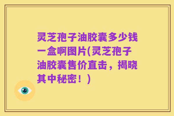 灵芝孢子油胶囊多少钱一盒啊图片(灵芝孢子油胶囊售价直击，揭晓其中秘密！)