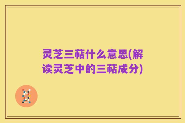 灵芝三萜什么意思(解读灵芝中的三萜成分)