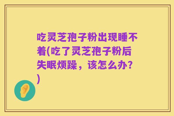 吃灵芝孢子粉出现睡不着(吃了灵芝孢子粉后失眠烦躁,该怎么办?)
