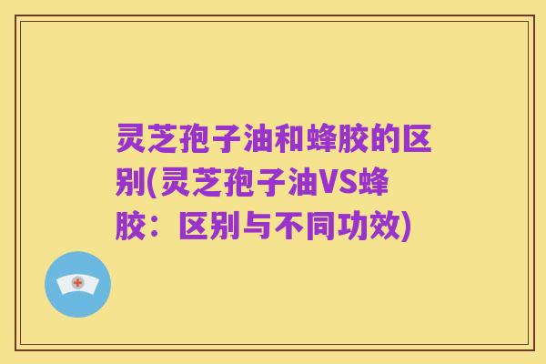 灵芝孢子油和蜂胶的区别(灵芝孢子油VS蜂胶:区别与不同功效)