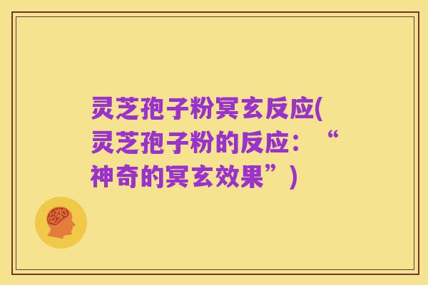 灵芝孢子粉冥玄反应(灵芝孢子粉的反应:“神奇的冥玄效果”)
