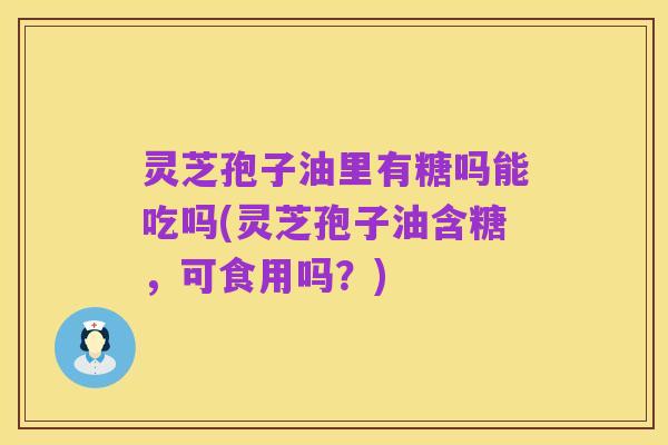 灵芝孢子油里有糖吗能吃吗(灵芝孢子油含糖,可食用吗?)