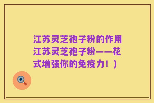 江苏灵芝孢子粉的作用江苏灵芝孢子粉——花式增强你的免疫力！)