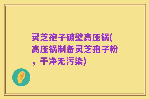 灵芝孢子破壁高压锅(高压锅制备灵芝孢子粉,干净无污染)
