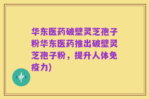 华东医药破壁灵芝孢子粉华东医药推出破壁灵芝孢子粉,提升人体免疫力)