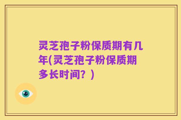 灵芝孢子粉保质期有几年(灵芝孢子粉保质期多长时间?)