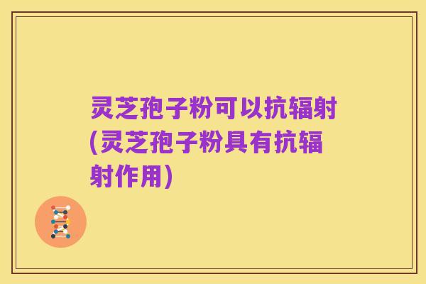 灵芝孢子粉可以抗辐射(灵芝孢子粉具有抗辐射作用)