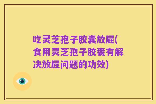 吃灵芝孢子胶囊放屁(食用灵芝孢子胶囊有解决放屁问题的功效)