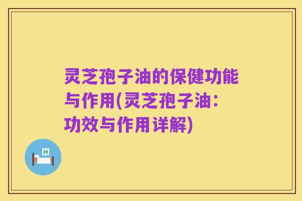 灵芝孢子油的保健功能与作用(灵芝孢子油:功效与作用详解)