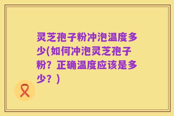 灵芝孢子粉冲泡温度多少(如何冲泡灵芝孢子粉?正确温度应该是多少?)