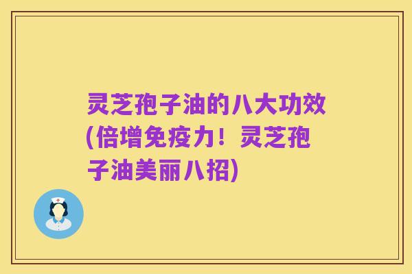 灵芝孢子油的八大功效(倍增免疫力！灵芝孢子油美丽八招)