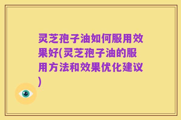 灵芝孢子油如何服用效果好(灵芝孢子油的服用方法和效果优化建议)