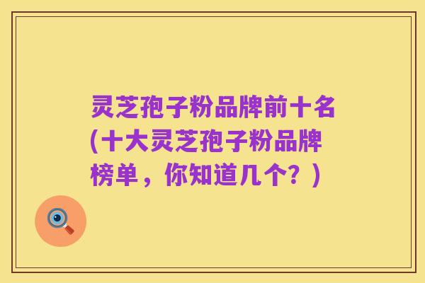 灵芝孢子粉品牌前十名(十大灵芝孢子粉品牌榜单,你知道几个?)
